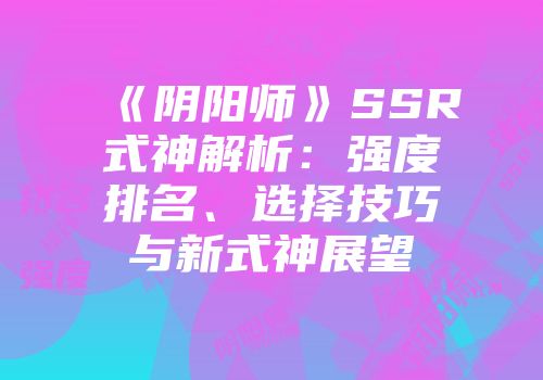 《阴阳师》SSR式神解析：强度排名、选择技巧与新式神展望
