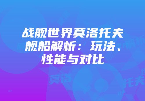战舰世界莫洛托夫舰船解析：玩法、性能与对比