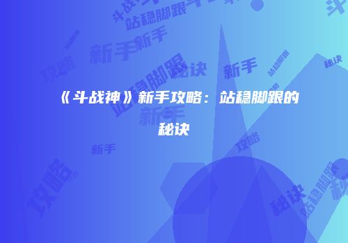 《斗战神》新手攻略：站稳脚跟的秘诀