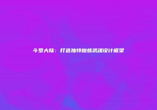 斗罗大陆:打造独特蜘蛛武魂设计框架