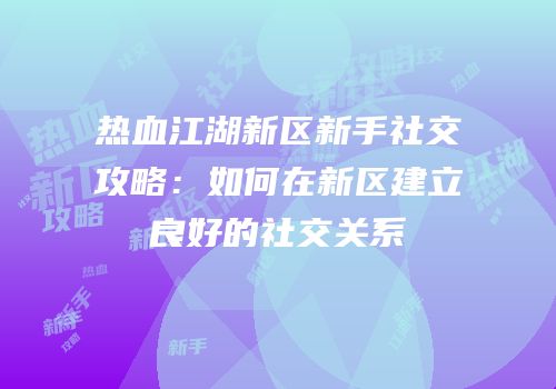 热血江湖新区新手社交攻略：如何在新区建立良好的社交关系