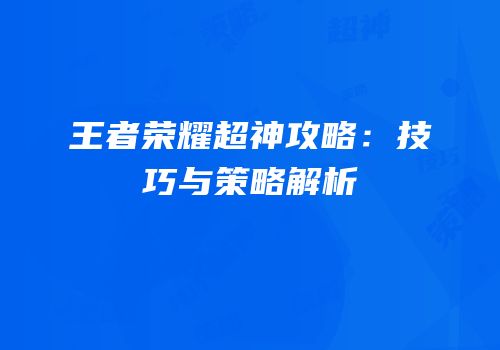 王者荣耀超神攻略：技巧与策略解析