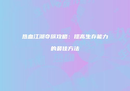 热血江湖夺旗攻略：提高生存能力的最佳方法