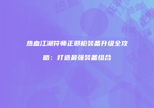 热血江湖符师正邪枪装备升级全攻略：打造最强装备组合