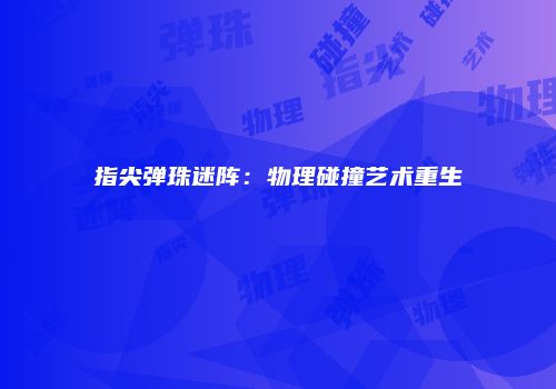 指尖弹珠迷阵：物理碰撞艺术重生