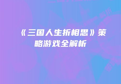 《三国人生折相思》策略游戏全解析