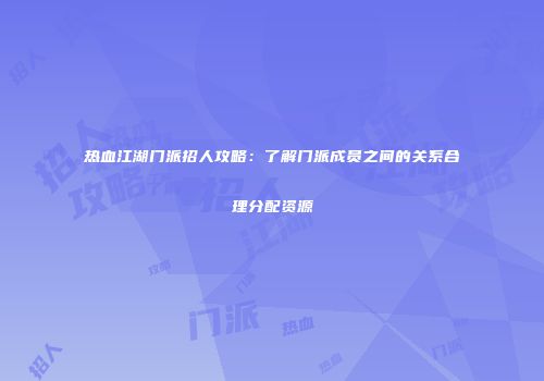 热血江湖门派招人攻略：了解门派成员之间的关系合理分配资源