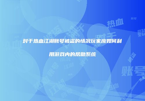 对于热血江湖账号被盗的情况玩家应如何利用游戏内的帮助系统