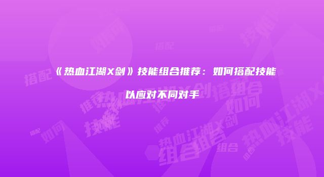 《热血江湖X剑》技能组合推荐:如何搭配技能以应对不同对手