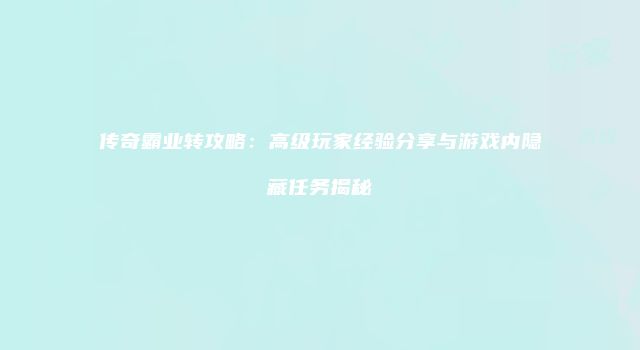 传奇霸业转攻略:高级玩家经验分享与游戏内隐藏任务揭秘