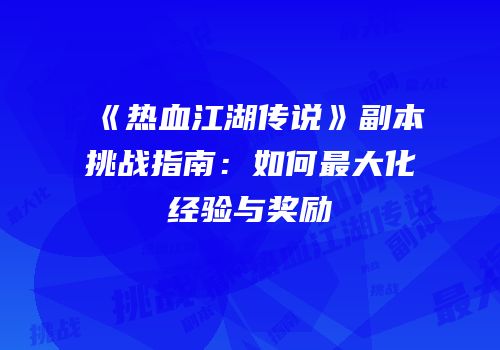 《热血江湖传说》副本挑战指南：如何最大化经验与奖励