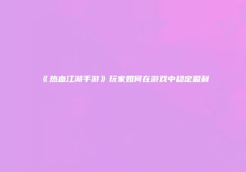 《热血江湖手游》玩家如何在游戏中稳定盈利