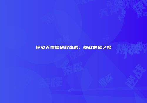 逆战天神谱获取攻略：挑战荣耀之路