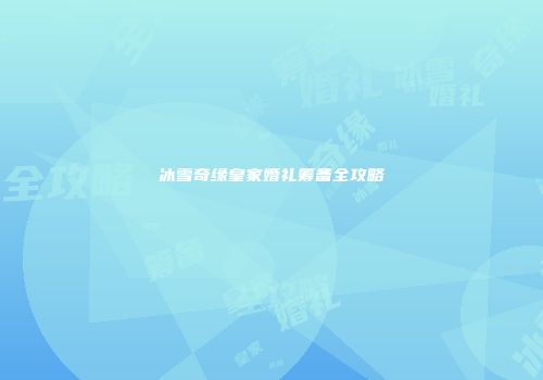 冰雪奇缘皇家婚礼筹备全攻略