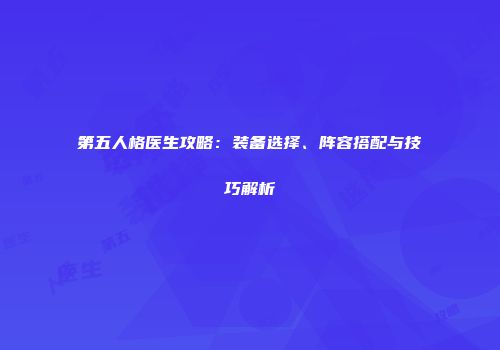 第五人格医生攻略：装备选择、阵容搭配与技巧解析