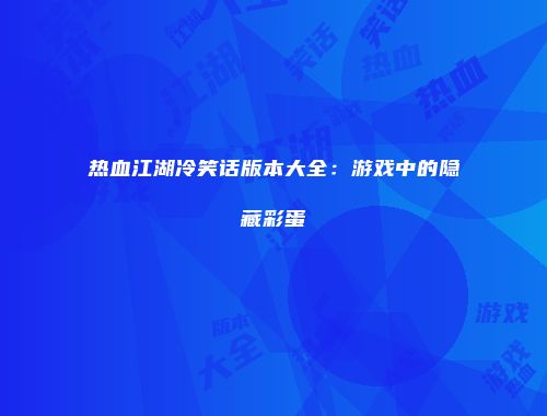 热血江湖冷笑话版本大全：游戏中的隐藏彩蛋