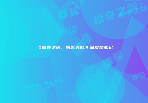 《掠夺之剑：暗影大陆》深度体验记