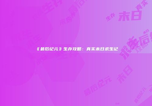 《最后纪元》生存攻略：真实末日求生记