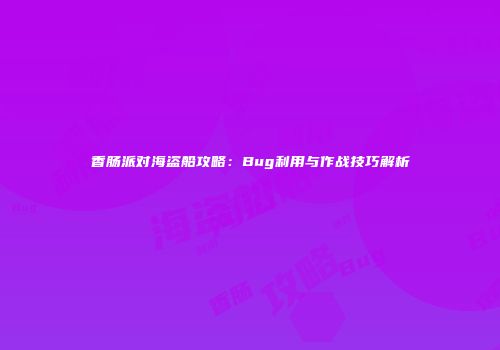 香肠派对海盗船攻略：Bug利用与作战技巧解析