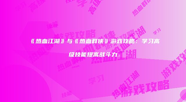 《热血江湖》与《热血群侠》游戏攻略：学习高级技能提高战斗力