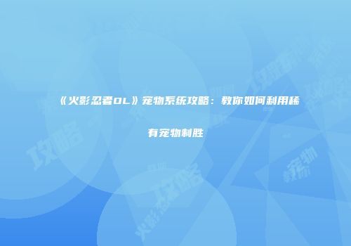 《火影忍者OL》宠物系统攻略：教你如何利用稀有宠物制胜