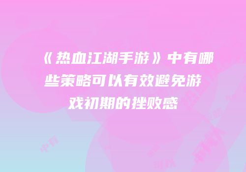 《热血江湖手游》中有哪些策略可以有效避免游戏初期的挫败感