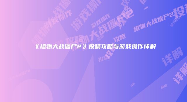 《植物大战僵尸2》投稿攻略与游戏操作详解