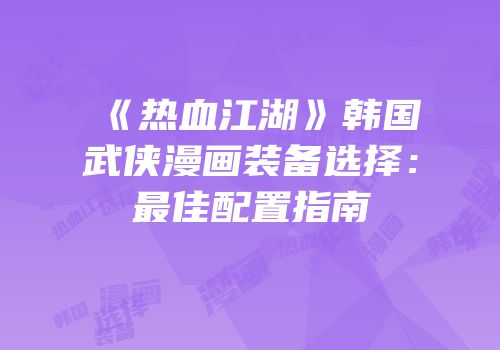 《热血江湖》韩国武侠漫画装备选择：最佳配置指南
