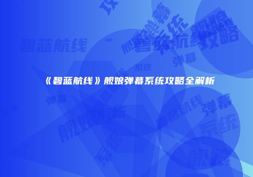 《碧蓝航线》舰娘弹幕系统攻略全解析