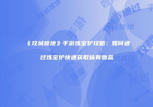 《攻城掠地》手游炼宝炉攻略：如何通过炼宝炉快速获取稀有物品
