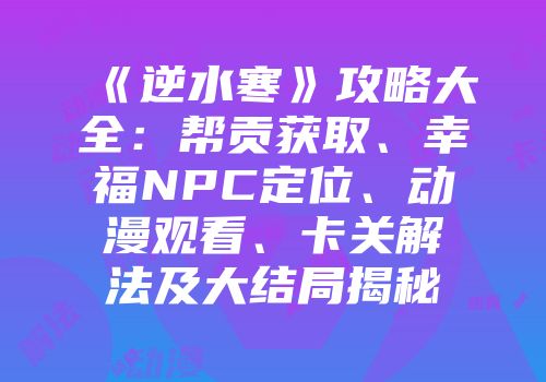 《逆水寒》攻略大全：帮贡获取、幸福NPC定位、动漫观看、卡关解法及大结局揭秘