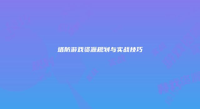 塔防游戏资源规划与实战技巧