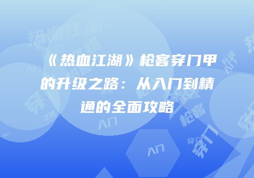 《热血江湖》枪客穿门甲的升级之路：从入门到精通的全面攻略