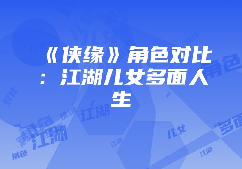 《侠缘》角色对比：江湖儿女多面人生