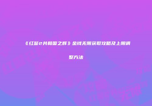 《红警2共和国之辉》金钱无限获取攻略及上限调整方法