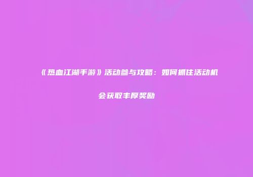 《热血江湖手游》活动参与攻略：如何抓住活动机会获取丰厚奖励
