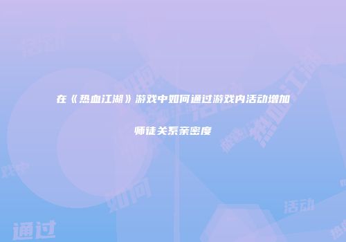 在《热血江湖》游戏中如何通过游戏内活动增加师徒关系亲密度