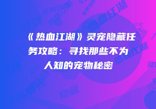 《热血江湖》灵宠隐藏任务攻略：寻找那些不为人知的宠物秘密
