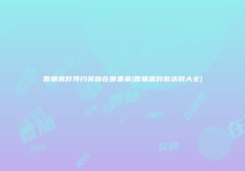 香肠派对预约奖励在哪里拿(香肠派对激活码大全)