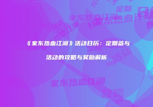 《家东热血江湖》活动日历：定期参与活动的攻略与奖励解析