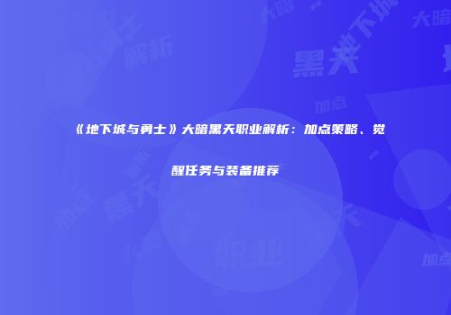《地下城与勇士》大暗黑天职业解析：加点策略、觉醒任务与装备推荐