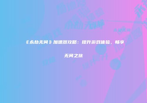 《永劫无间》加速器攻略：提升游戏体验，畅享无间之旅
