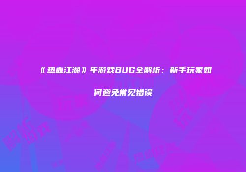 《热血江湖》年游戏BUG全解析：新手玩家如何避免常见错误