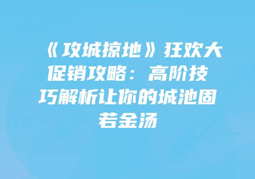 《攻城掠地》狂欢大促销攻略:高阶技巧解析让你的城池固若金汤
