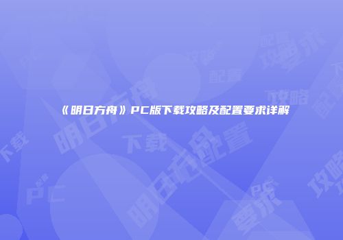 《明日方舟》PC版下载攻略及配置要求详解