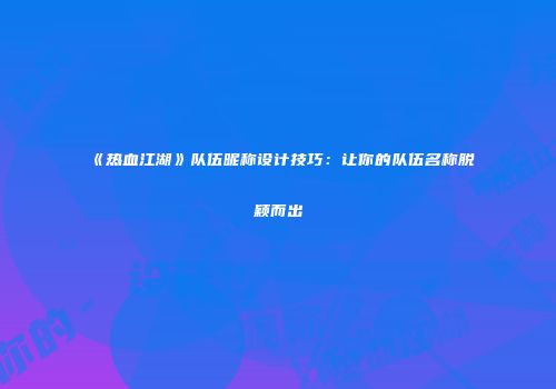 《热血江湖》队伍昵称设计技巧：让你的队伍名称脱颖而出