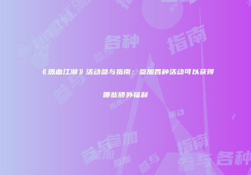 《热血江湖》活动参与指南：参加各种活动可以获得哪些额外福利