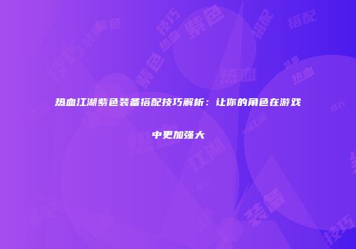 热血江湖紫色装备搭配技巧解析：让你的角色在游戏中更加强大