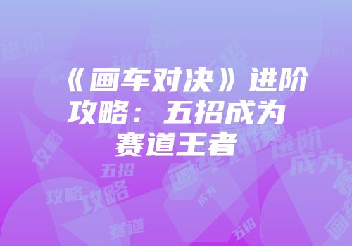 《画车对决》进阶攻略：五招成为赛道王者
