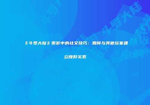 《斗罗大陆》页游中的社交技巧：如何与其他玩家建立良好关系